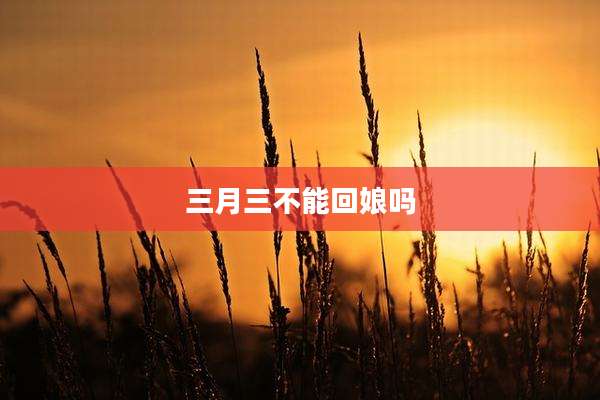 三月三不能回娘吗