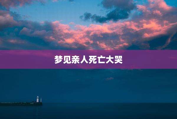 梦见亲人死亡大哭
