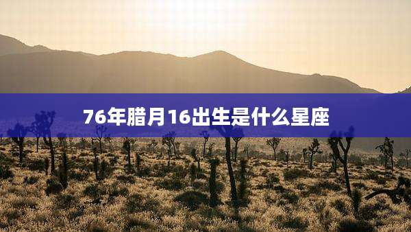 76年腊月16出生是什么星座
