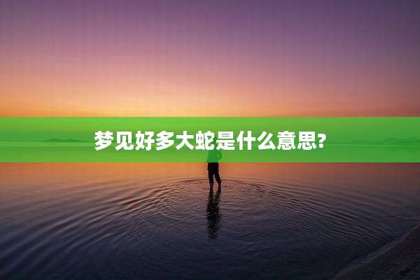 梦见好多大蛇是什么意思?