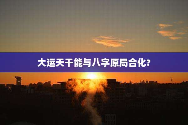 大运天干能与八字原局合化?