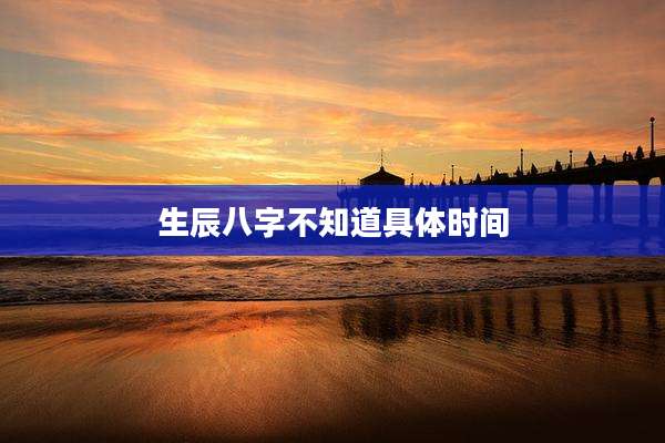 生辰八字不知道具体时间