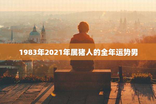 1983年2021年属猪人的全年运势男