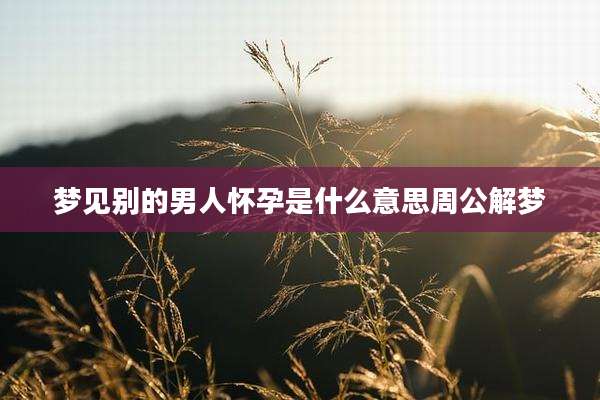 梦见别的男人怀孕是什么意思周公解梦