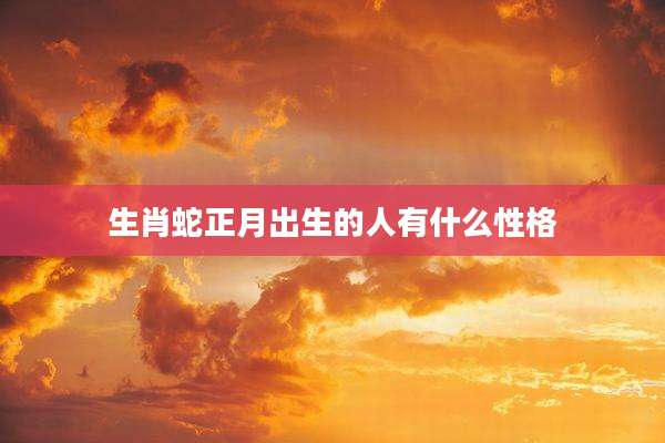 生肖蛇正月出生的人有什么性格