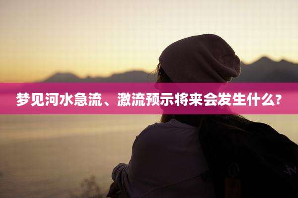 梦见河水急流、激流预示将来会发生什么?