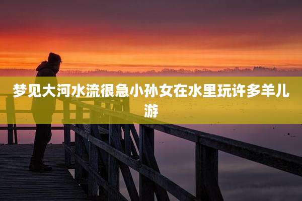 梦见大河水流很急小孙女在水里玩许多羊儿游