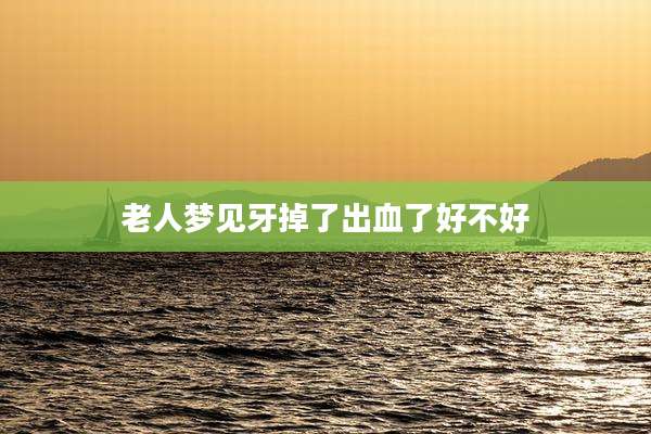 老人梦见牙掉了出血了好不好