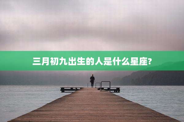 三月初九出生的人是什么星座?