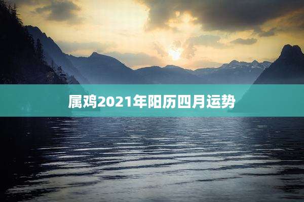 属鸡2021年阳历四月运势