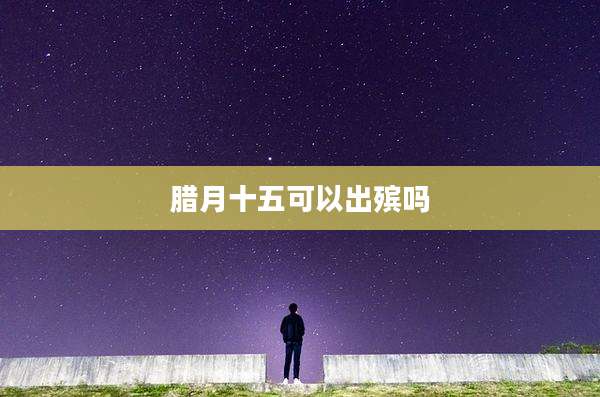 腊月十五可以出殡吗