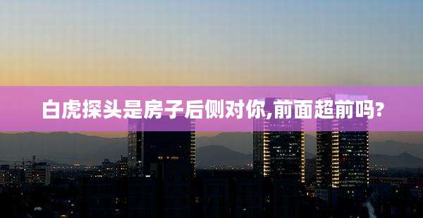 白虎探头是房子后侧对你,前面超前吗?