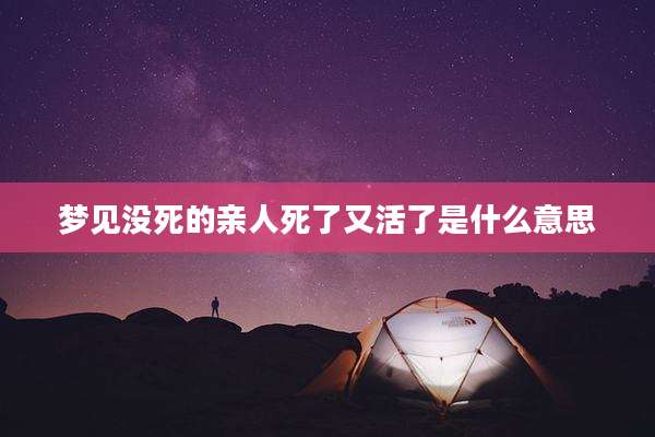 梦见没死的亲人死了又活了是什么意思