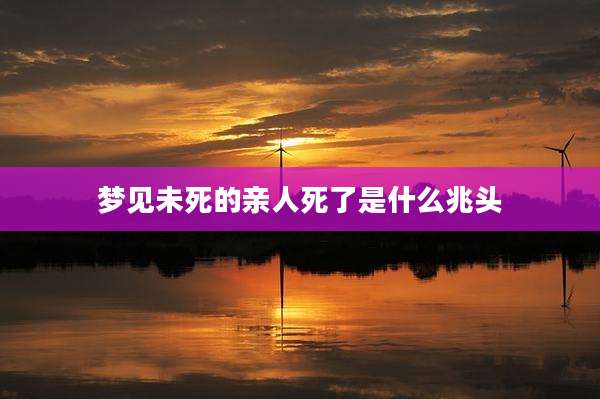 梦见未死的亲人死了是什么兆头