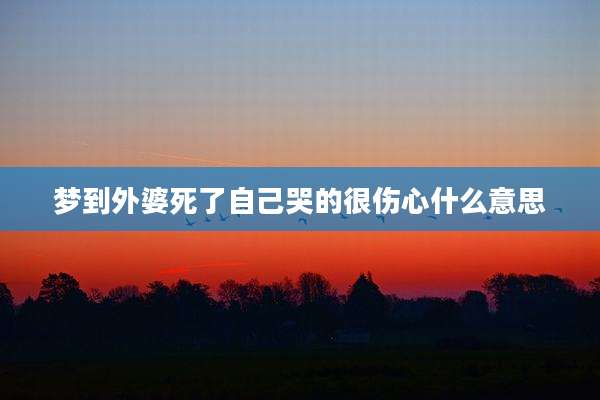 梦到外婆死了自己哭的很伤心什么意思
