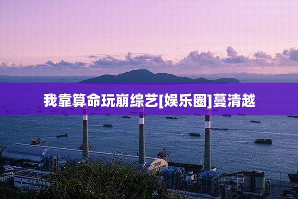 我靠算命玩崩综艺[娱乐圈]蔓清越