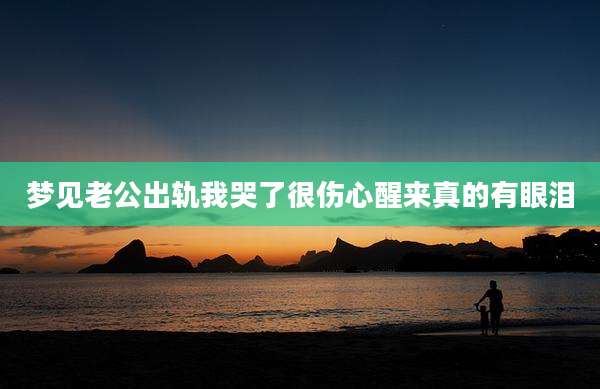 梦见老公出轨我哭了很伤心醒来真的有眼泪