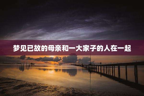 梦见已故的母亲和一大家子的人在一起
