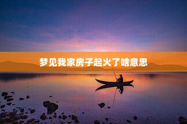 梦见我家房子起火了啥意思