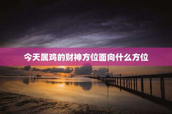 今天属鸡的财神方位面向什么方位