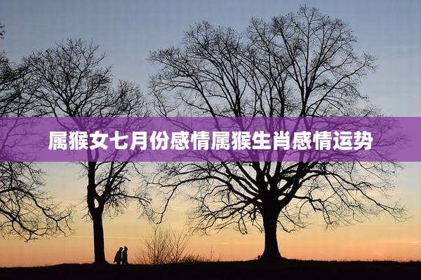 属猴女七月份感情属猴生肖感情运势