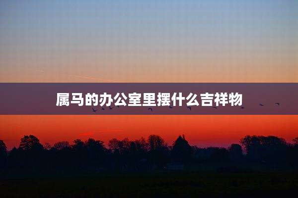 属马的办公室里摆什么吉祥物