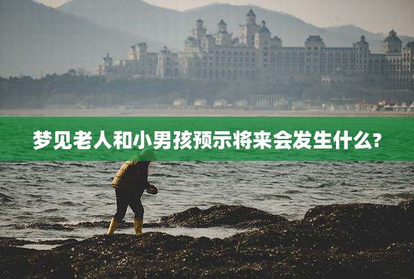 梦见老人和小男孩预示将来会发生什么?
