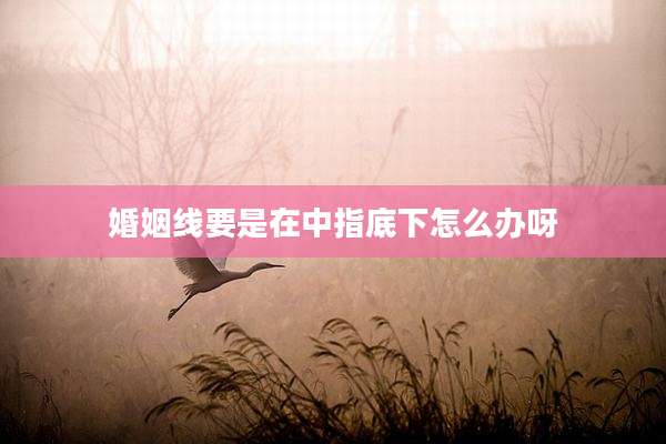 婚姻线要是在中指底下怎么办呀