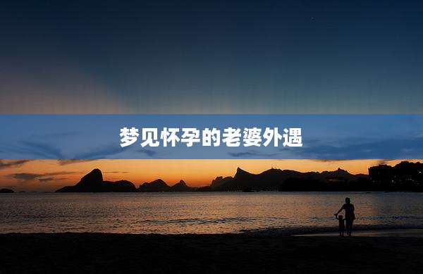 梦见怀孕的老婆外遇