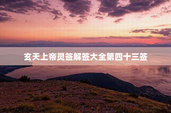 玄天上帝灵签解签大全第四十三签