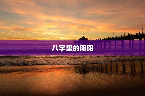 八字里的阴阳