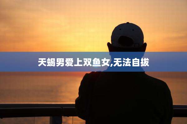 天蝎男爱上双鱼女,无法自拔