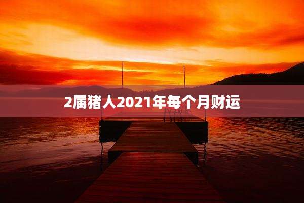 2属猪人2021年每个月财运