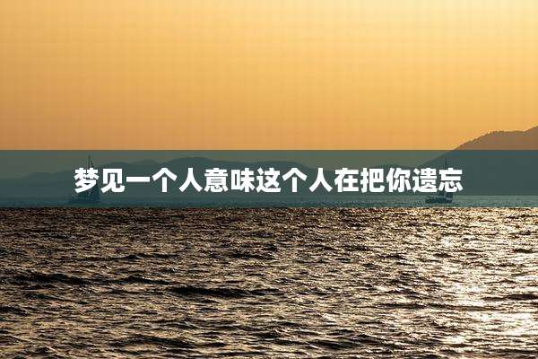 梦见一个人意味这个人在把你遗忘