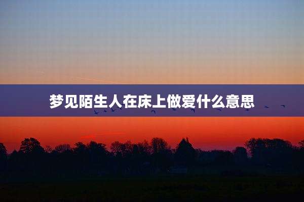 梦见陌生人在床上***什么意思