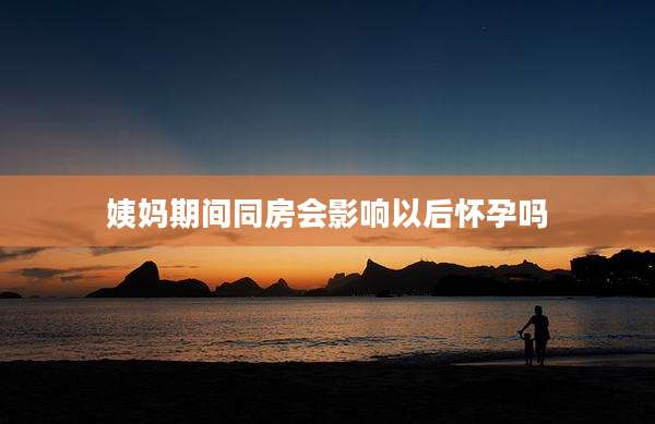 姨妈期间同房会影响以后怀孕吗
