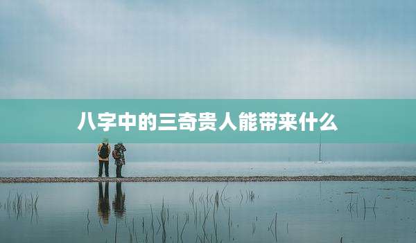 八字中的三奇贵人能带来什么