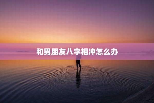 和男朋友八字相冲怎么办