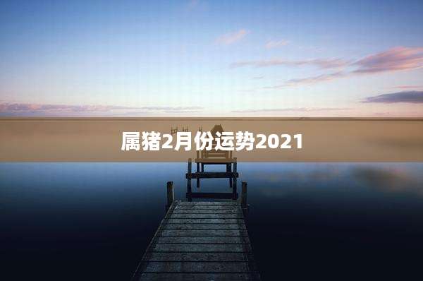 属猪2月份运势2021