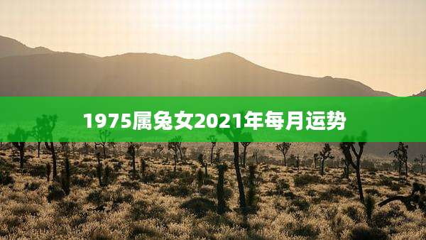 1975属兔女2021年每月运势