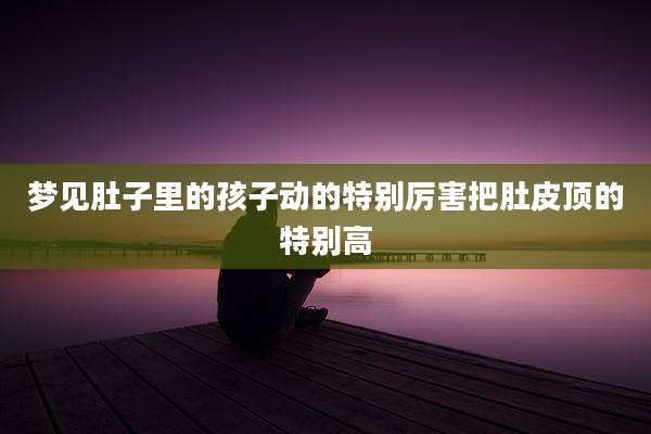 梦见肚子里的孩子动的特别厉害把肚皮顶的特别高