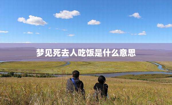 梦见死去人吃饭是什么意思
