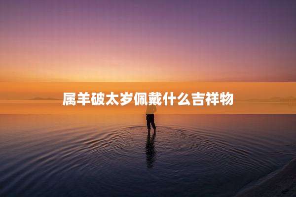 属羊破太岁佩戴什么吉祥物