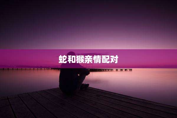 蛇和猴亲情配对