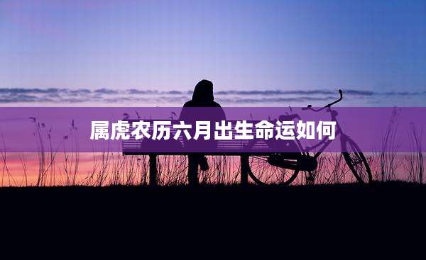属虎农历六月出生命运如何