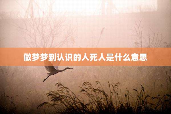 做梦梦到认识的人死人是什么意思