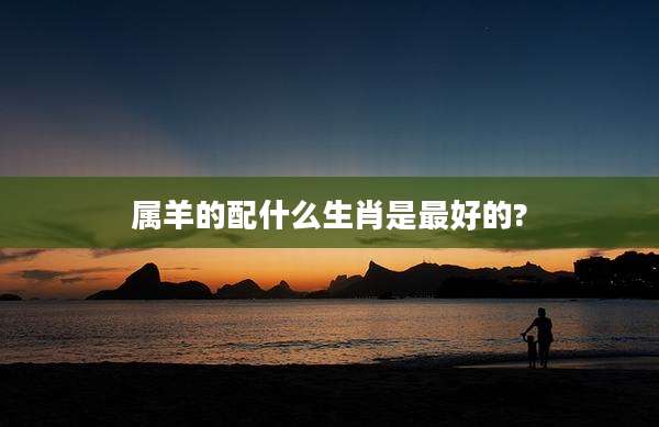 属羊的配什么生肖是最好的?