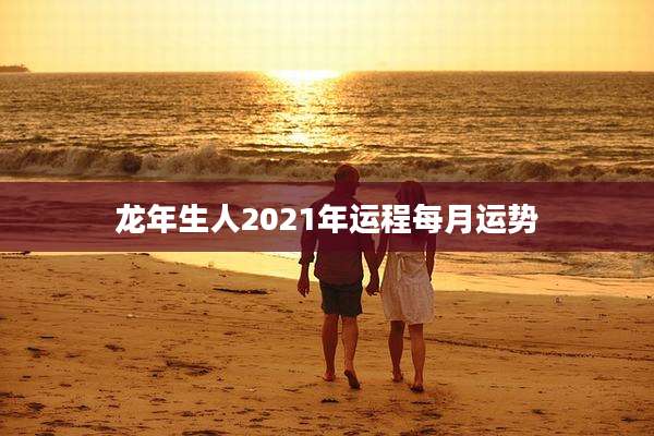 龙年生人2021年运程每月运势