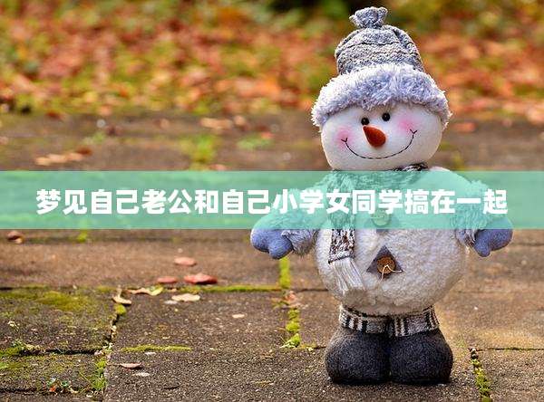 梦见自己老公和自己小学女同学搞在一起