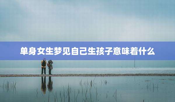 单身女生梦见自己生孩子意味着什么